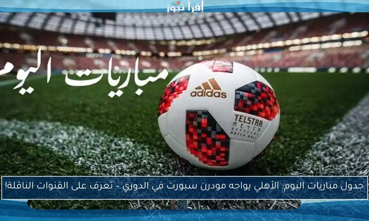جدول مباريات اليوم: الأهلي يواجه مودرن سبورت في الدوري – تعرف على القنوات الناقلة!