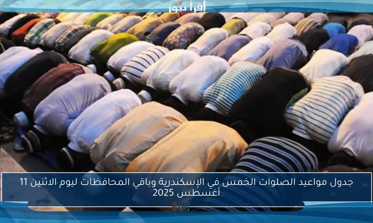 جدول مواعيد الصلوات الخمس في الإسكندرية وباقي المحافظات ليوم الاثنين 11 أغسطس 2025