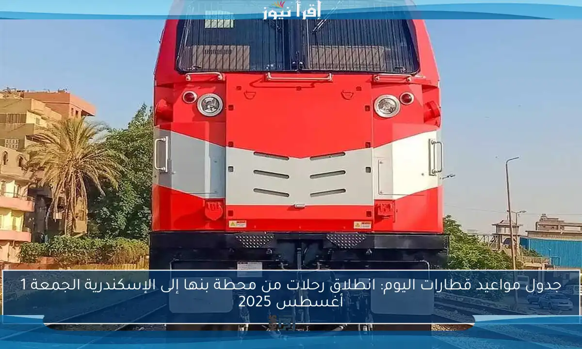 جدول مواعيد قطارات اليوم: انطلاق رحلات من محطة بنها إلى الإسكندرية الجمعة 1 أغسطس 2025