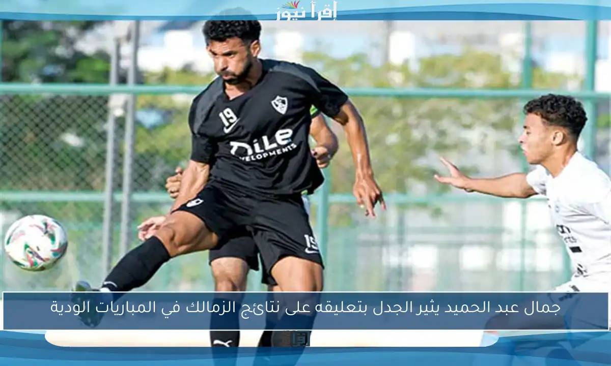جمال عبد الحميد يثير الجدل بتعليقه على نتائج الزمالك في المباريات الودية