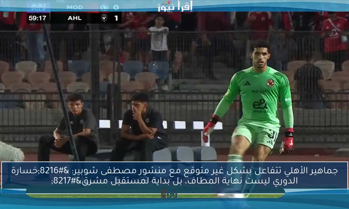 جماهير الأهلي تتفاعل بشكل غير متوقع مع منشور مصطفى شوبير: ‘خسارة الدوري ليست نهاية المطاف، بل بداية لمستقبل مشرق’