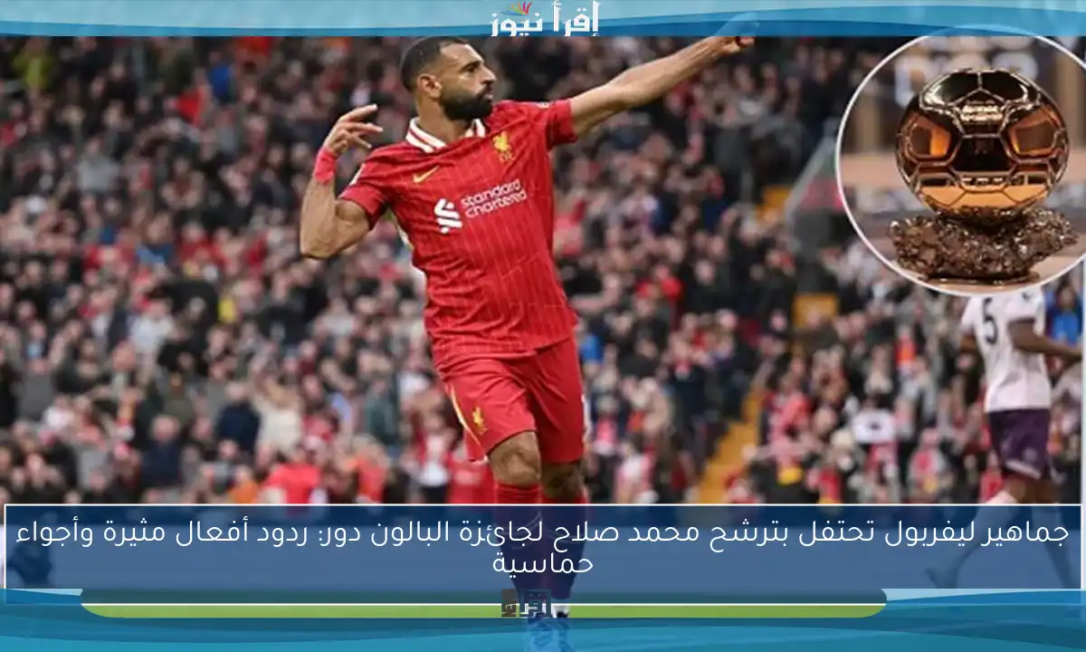 جماهير ليفربول تحتفل بترشح محمد صلاح لجائزة البالون دور: ردود أفعال مثيرة وأجواء حماسية