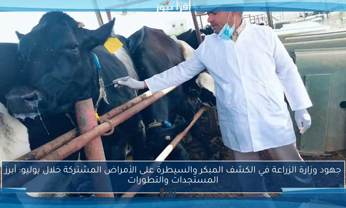 جهود وزارة الزراعة في الكشف المبكر والسيطرة على الأمراض المشتركة خلال يوليو: أبرز المستجدات والتطورات