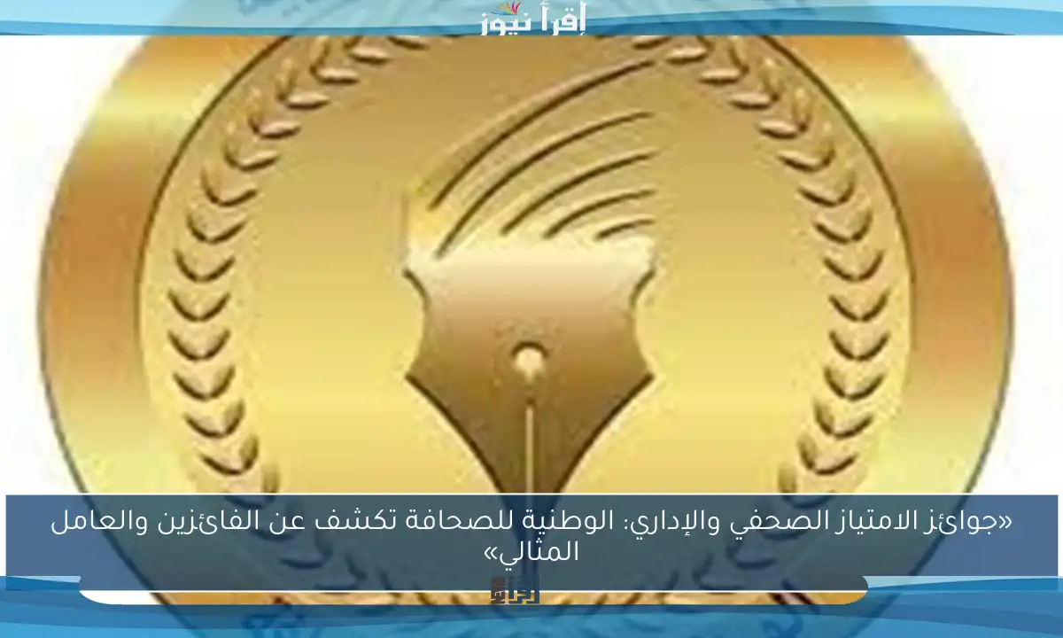 «جوائز الامتياز الصحفي والإداري: الوطنية للصحافة تكشف عن الفائزين والعامل المثالي»