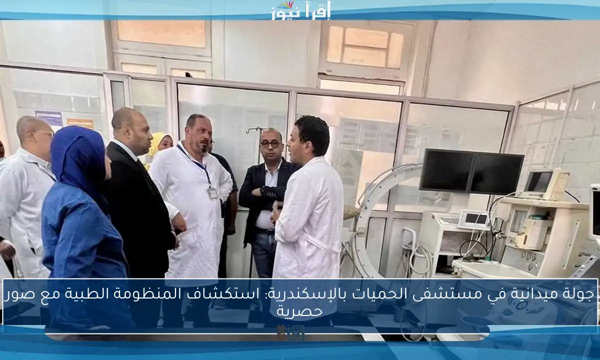 جولة ميدانية في مستشفى الحميات بالإسكندرية: استكشاف المنظومة الطبية مع صور حصرية