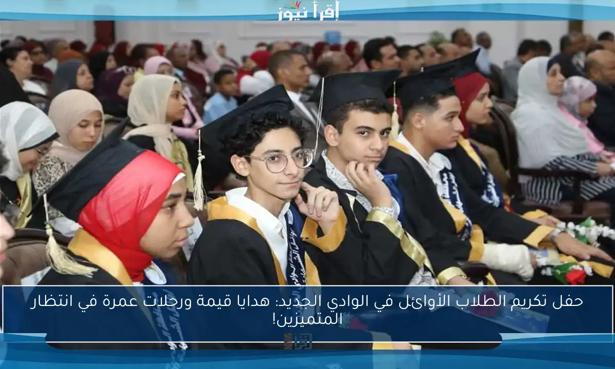 حفل تكريم الطلاب الأوائل في الوادي الجديد: هدايا قيمة ورحلات عمرة في انتظار المتميزين!