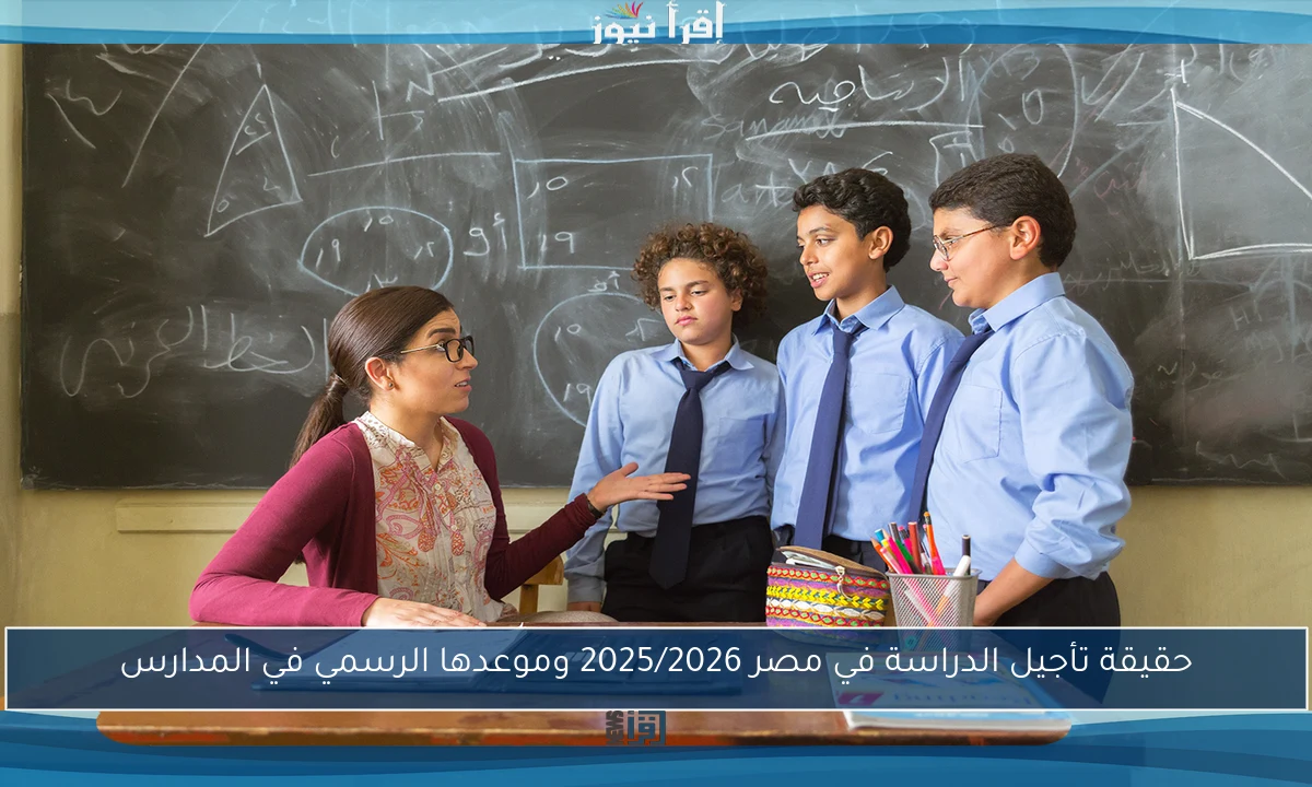 حقيقة تأجيل الدراسة في مصر 2025/2026 وموعدها الرسمي في المدارس