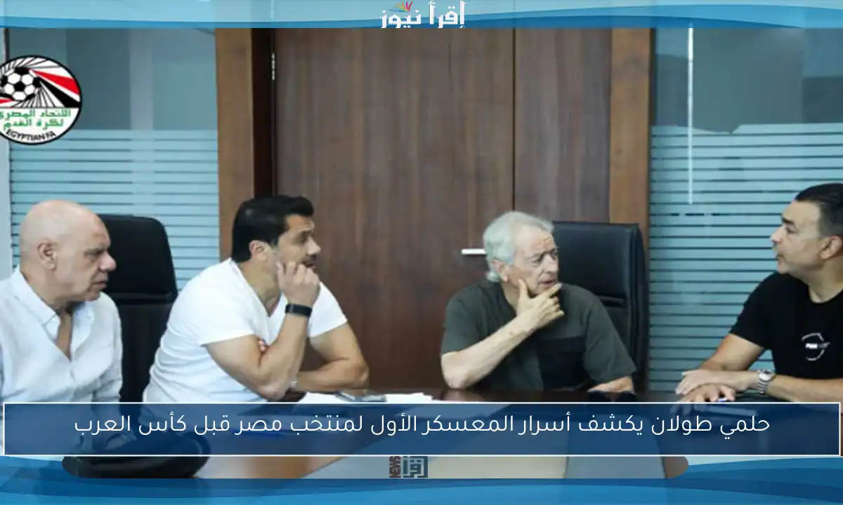 حلمي طولان يكشف أسرار المعسكر الأول لمنتخب مصر قبل كأس العرب