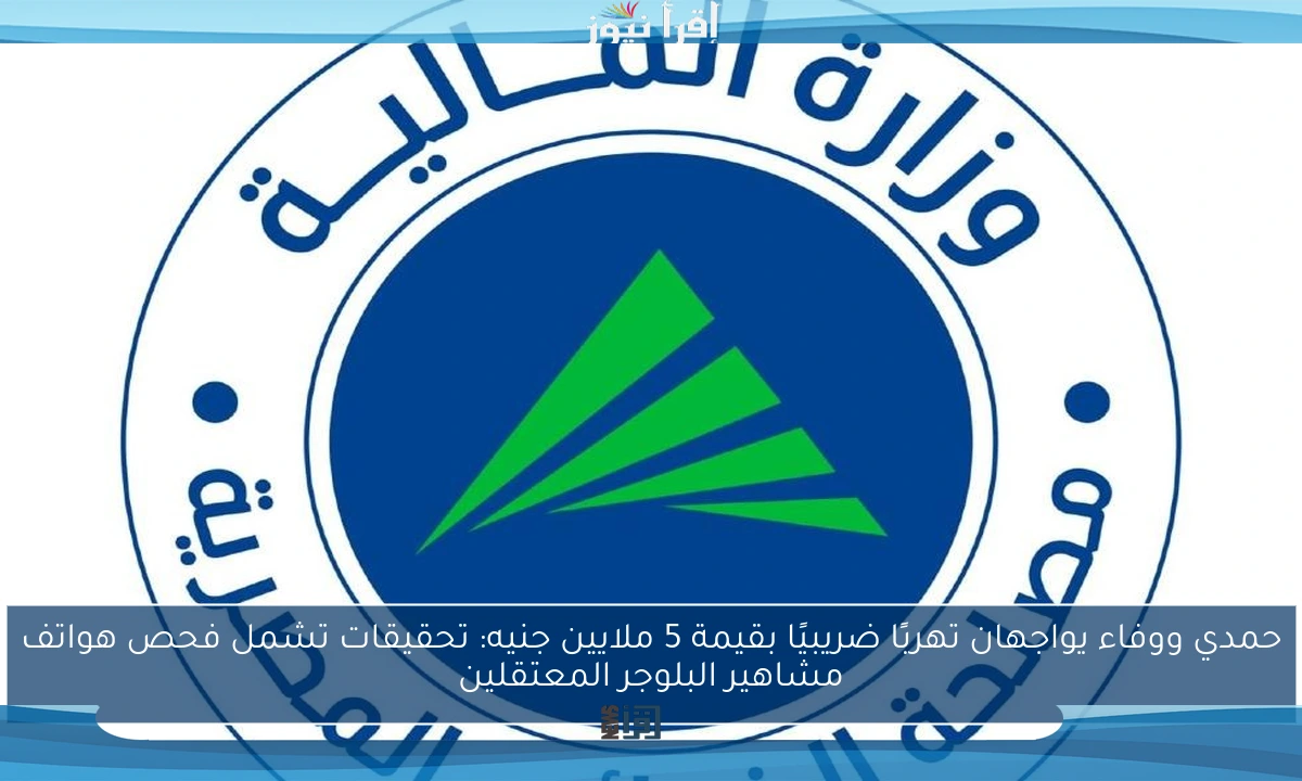 حمدي ووفاء يواجهان تهربًا ضريبيًا بقيمة 5 ملايين جنيه: تحقيقات تشمل فحص هواتف مشاهير البلوجر المعتقلين