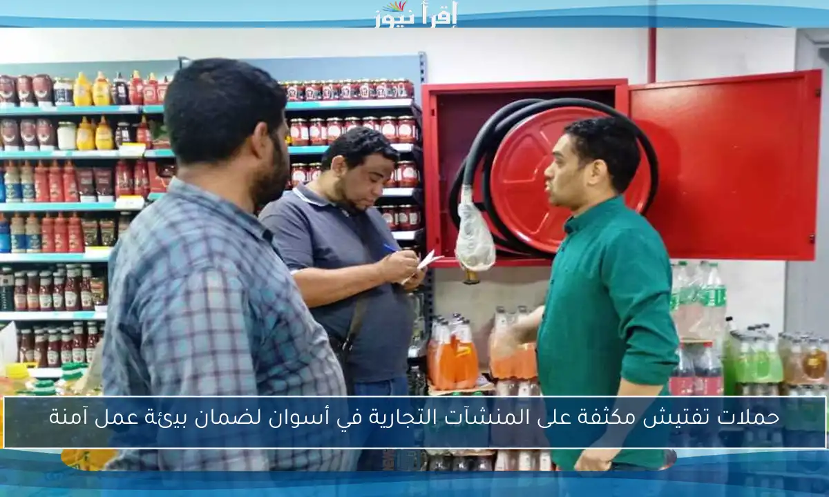 حملات تفتيش مكثفة على المنشآت التجارية في أسوان لضمان بيئة عمل آمنة