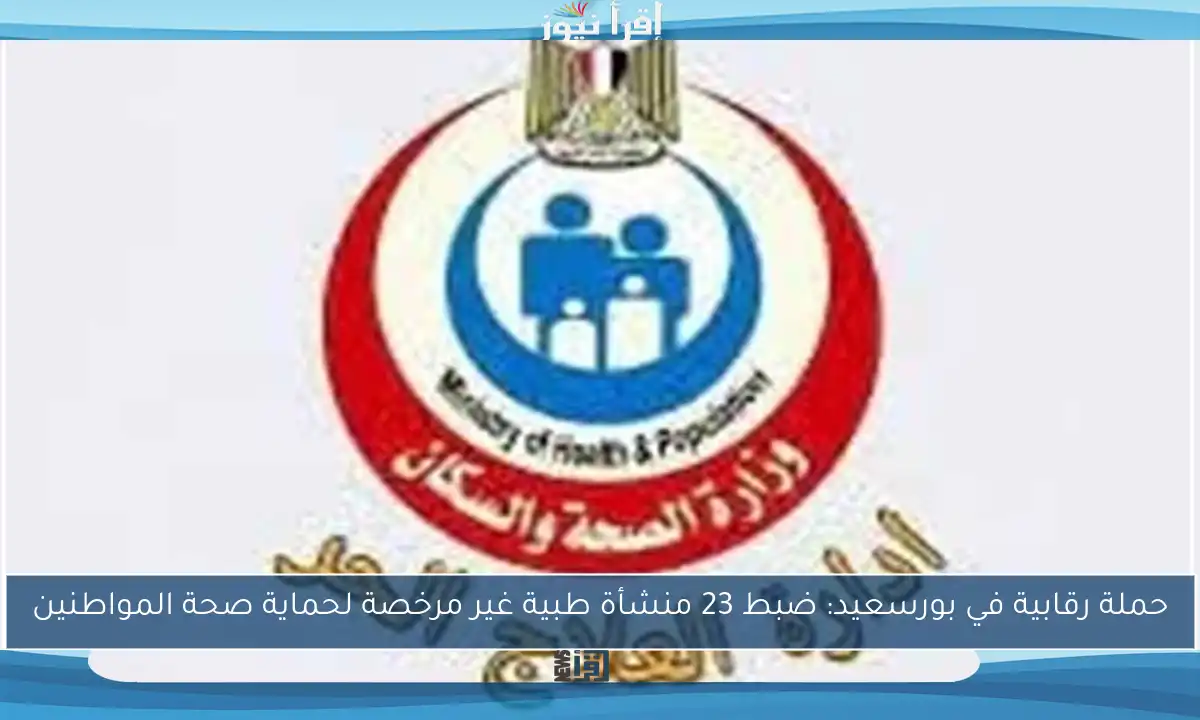 حملة رقابية في بورسعيد: ضبط 23 منشأة طبية غير مرخصة لحماية صحة المواطنين