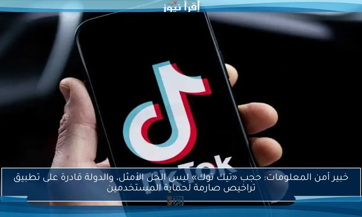 خبير أمن المعلومات: حجب «تيك توك» ليس الحل الأمثل، والدولة قادرة على تطبيق تراخيص صارمة لحماية المستخدمين