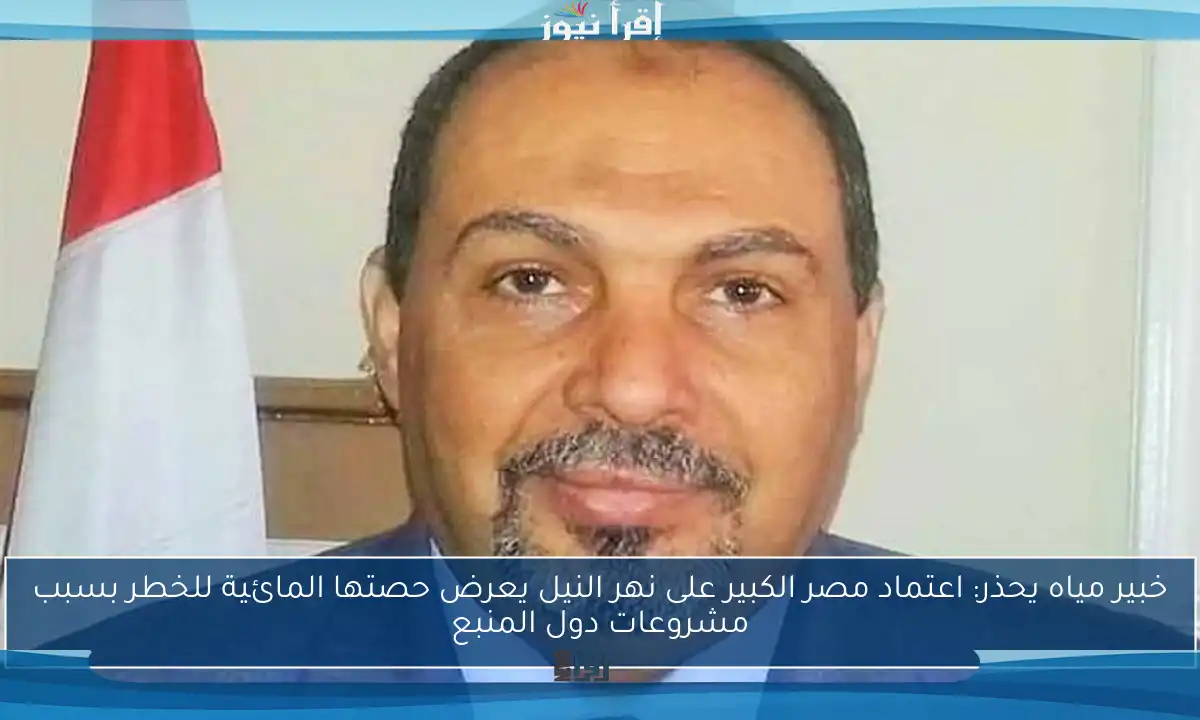 خبير مياه يحذر: اعتماد مصر الكبير على نهر النيل يعرض حصتها المائية للخطر بسبب مشروعات دول المنبع