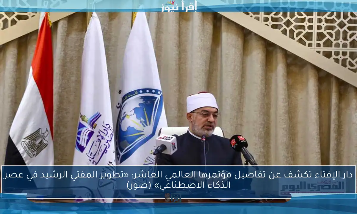 دار الإفتاء تكشف عن تفاصيل مؤتمرها العالمي العاشر: «تطوير المفتي الرشيد في عصر الذكاء الاصطناعي» (صور)