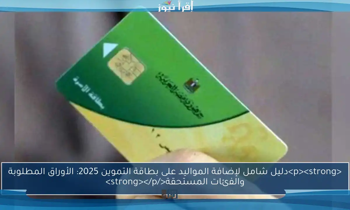 <p><strong>دليل شامل لإضافة المواليد على بطاقة التموين 2025: الأوراق المطلوبة والفئات المستحقة</strong></p>