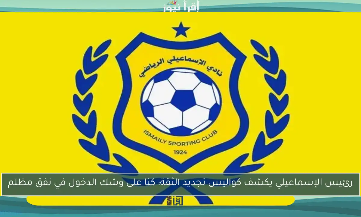 رئيس الإسماعيلي يكشف كواليس تجديد الثقة: كنا على وشك الدخول في نفق مظلم