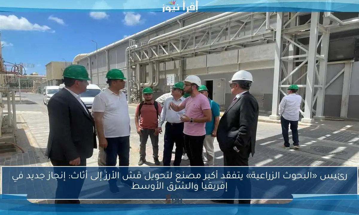 رئيس «البحوث الزراعية» يتفقد أكبر مصنع لتحويل قش الأرز إلى أثاث: إنجاز جديد في إفريقيا والشرق الأوسط