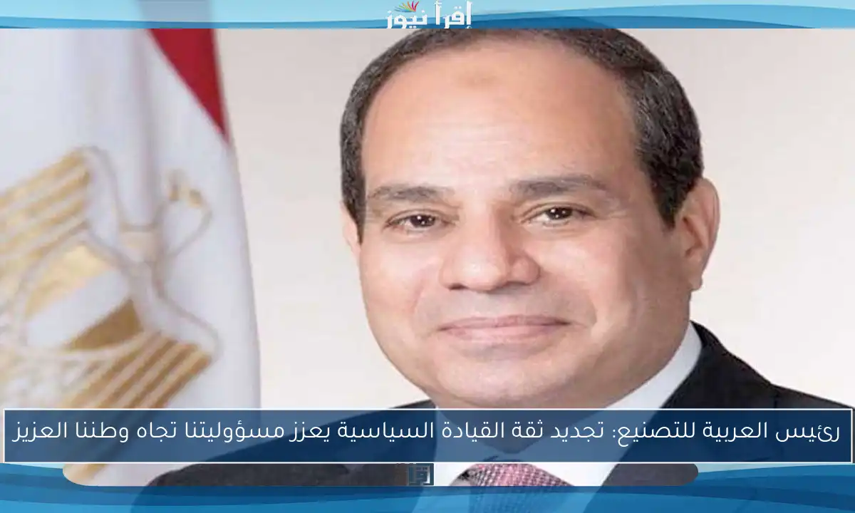رئيس العربية للتصنيع: تجديد ثقة القيادة السياسية يعزز مسؤوليتنا تجاه وطننا العزيز