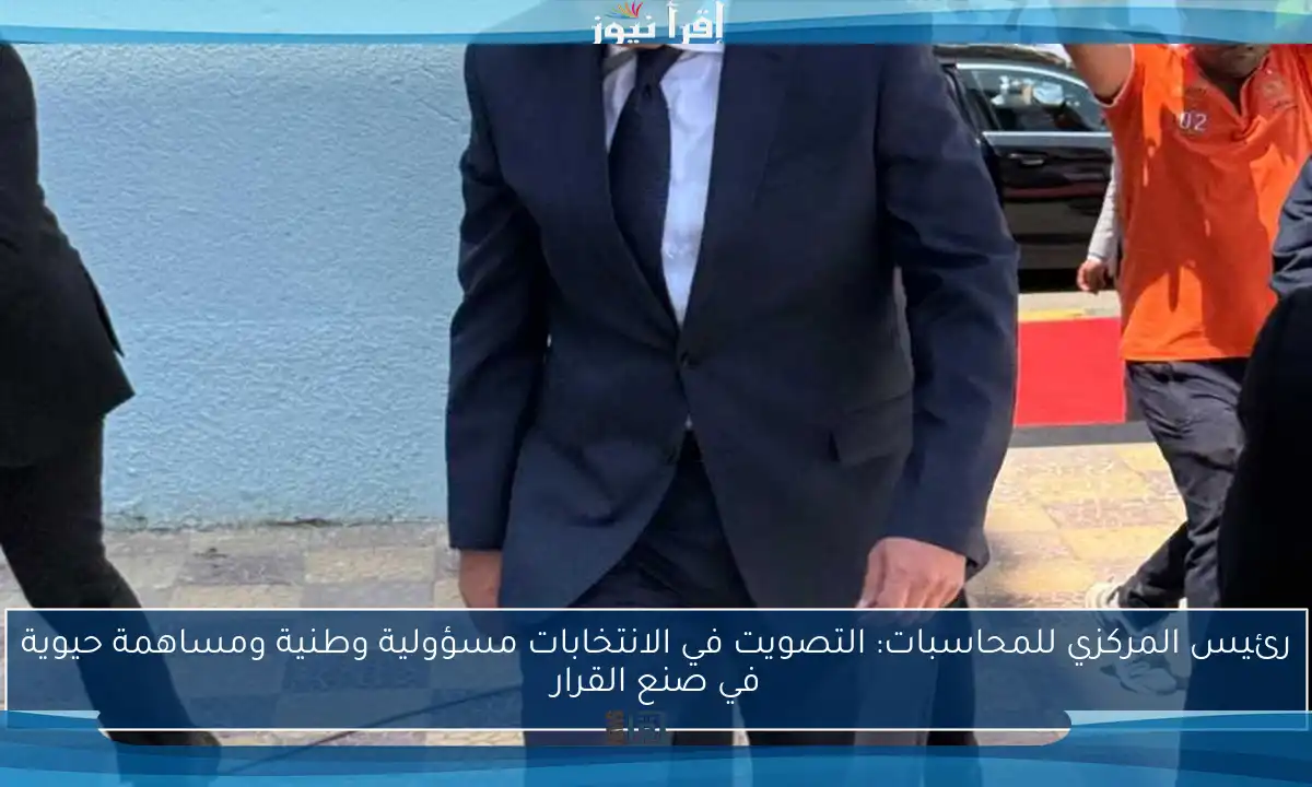 رئيس المركزي للمحاسبات: التصويت في الانتخابات مسؤولية وطنية ومساهمة حيوية في صنع القرار