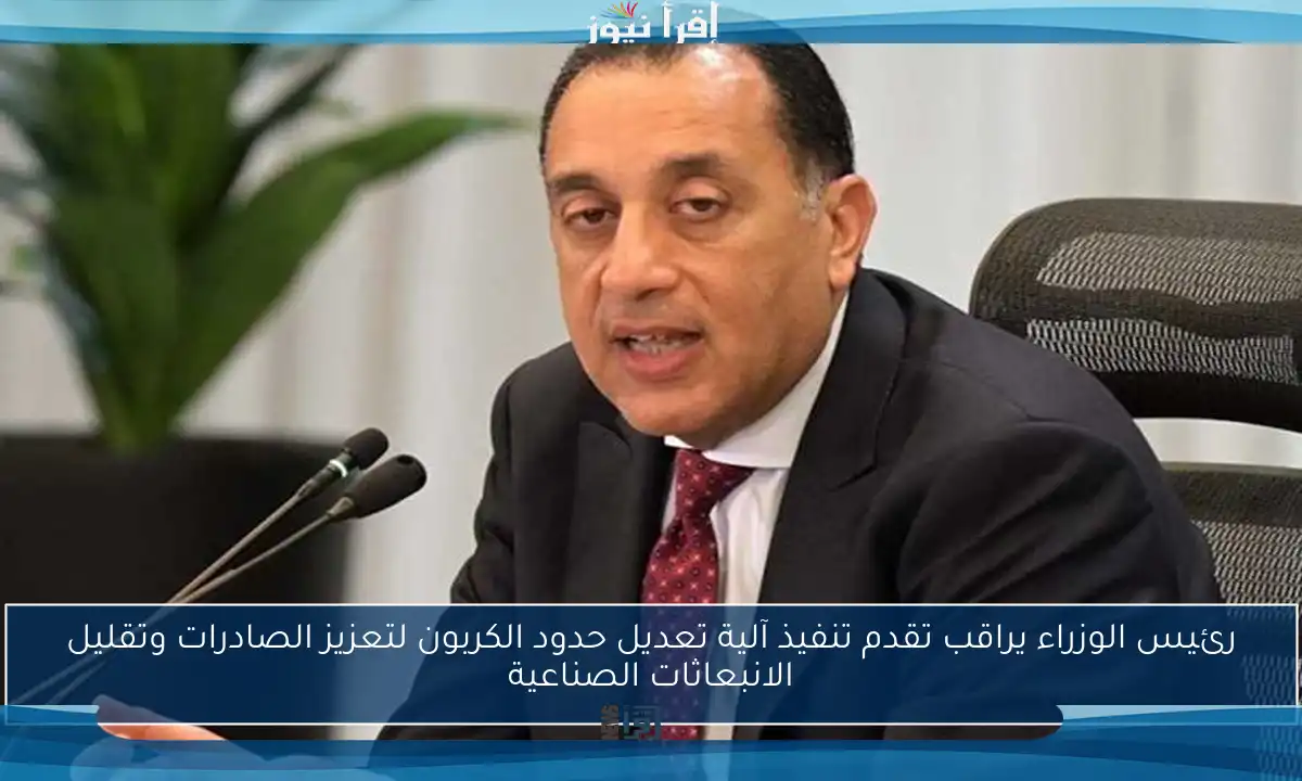 رئيس الوزراء يراقب تقدم تنفيذ آلية تعديل حدود الكربون لتعزيز الصادرات وتقليل الانبعاثات الصناعية