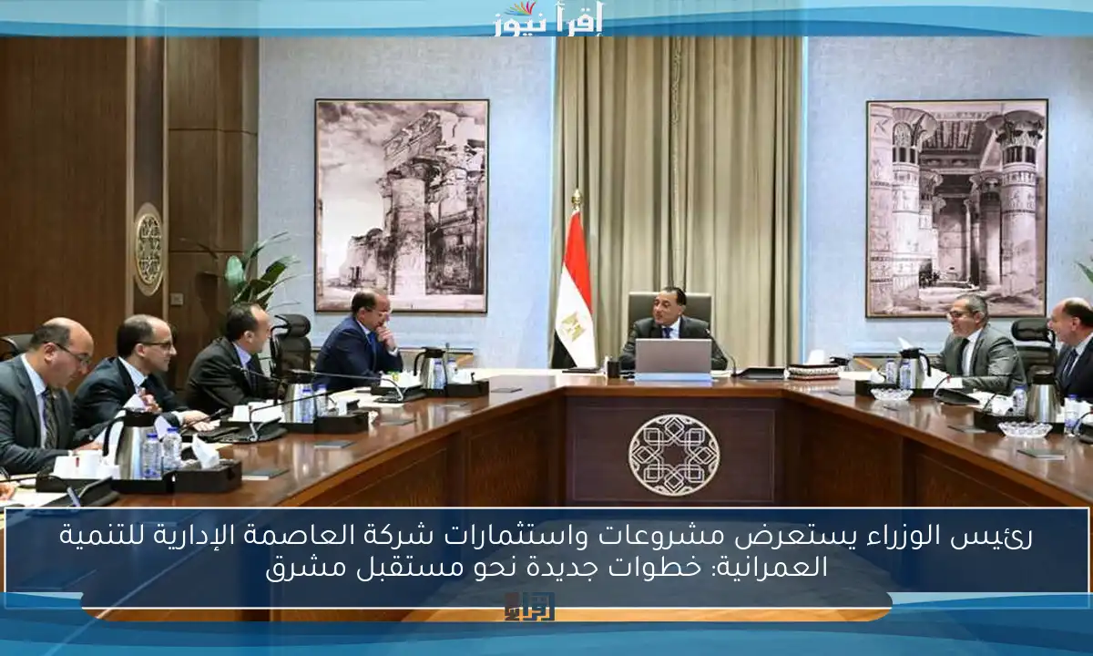رئيس الوزراء يستعرض مشروعات واستثمارات شركة العاصمة الإدارية للتنمية العمرانية: خطوات جديدة نحو مستقبل مشرق