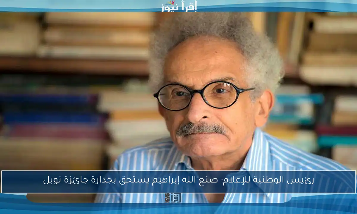 رئيس الوطنية للإعلام: صنع الله إبراهيم يستحق بجدارة جائزة نوبل