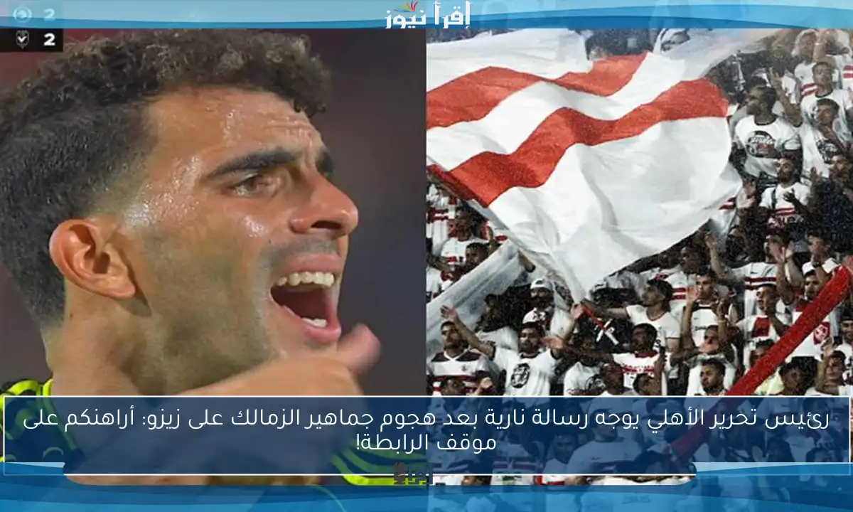 رئيس تحرير الأهلي يوجه رسالة نارية بعد هجوم جماهير الزمالك على زيزو: أراهنكم على موقف الرابطة!