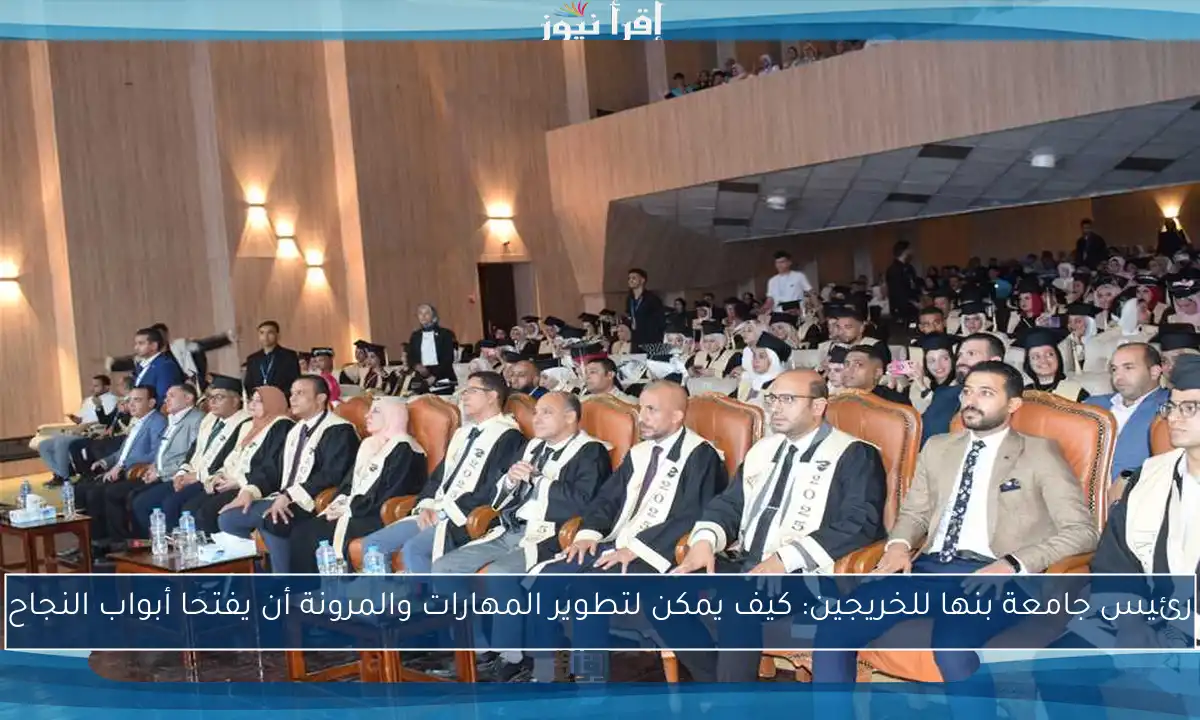 رئيس جامعة بنها للخريجين: كيف يمكن لتطوير المهارات والمرونة أن يفتحا أبواب النجاح