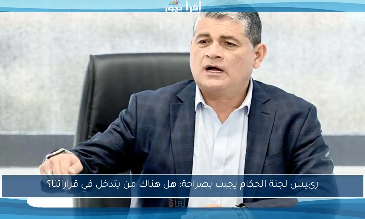 رئيس لجنة الحكام يجيب بصراحة: هل هناك من يتدخل في قراراتنا؟