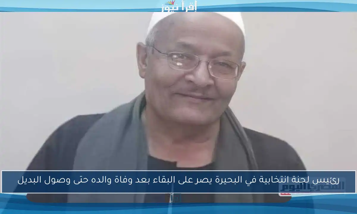 رئيس لجنة انتخابية في البحيرة يصر على البقاء بعد وفاة والده حتى وصول البديل