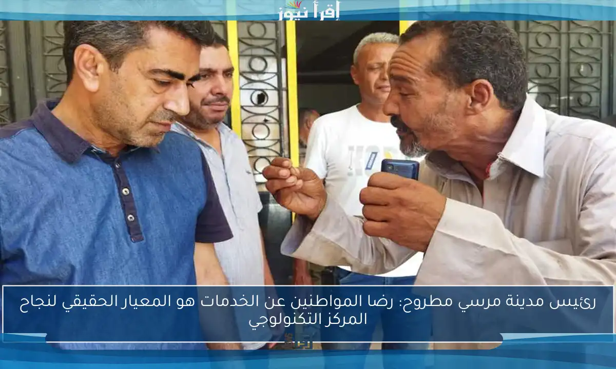رئيس مدينة مرسي مطروح: رضا المواطنين عن الخدمات هو المعيار الحقيقي لنجاح المركز التكنولوجي