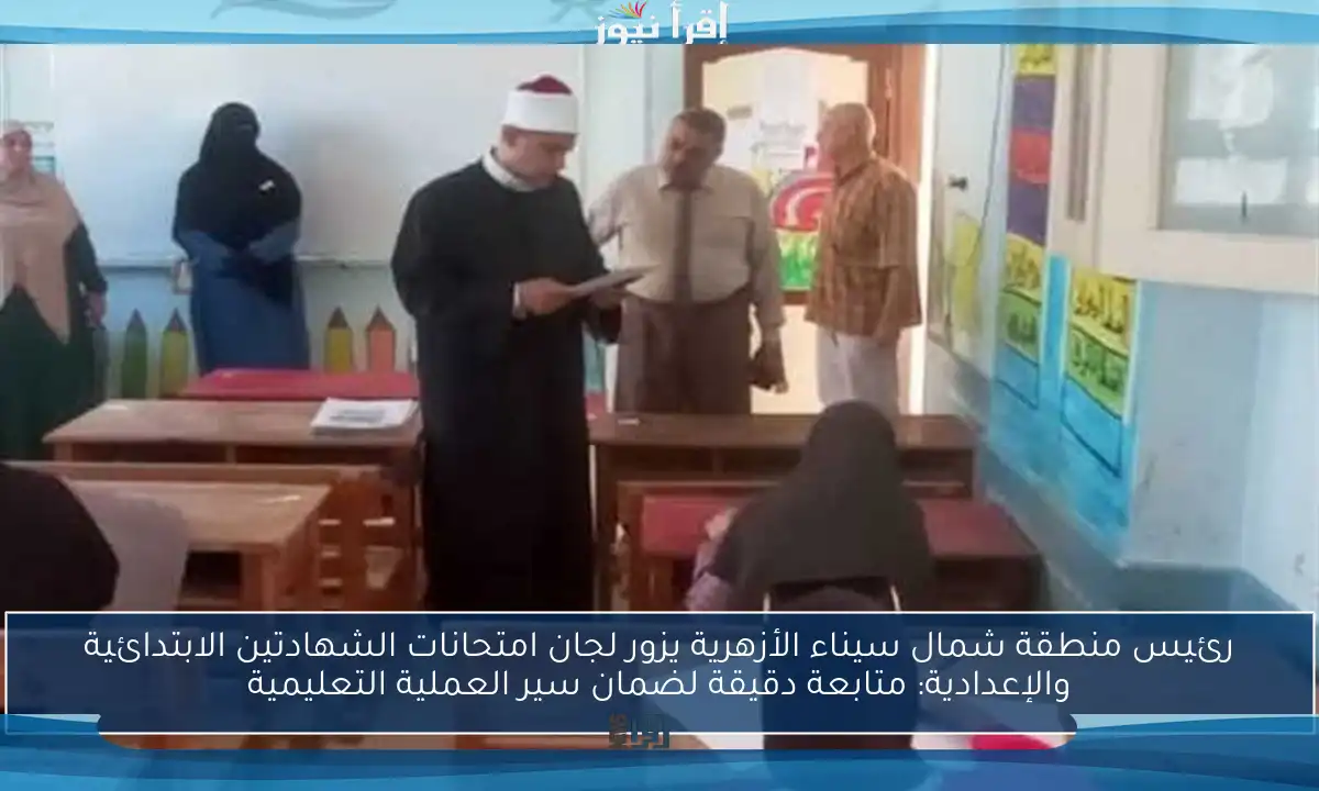 رئيس منطقة شمال سيناء الأزهرية يزور لجان امتحانات الشهادتين الابتدائية والإعدادية: متابعة دقيقة لضمان سير العملية التعليمية