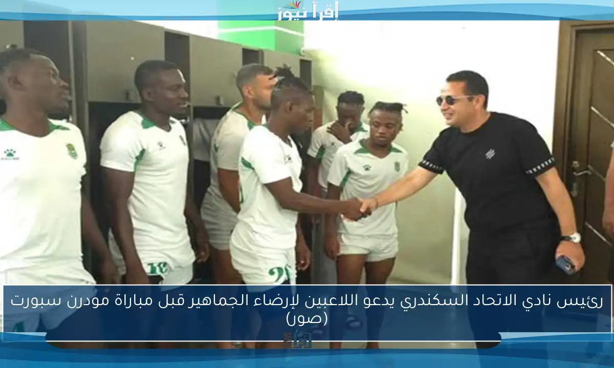 رئيس نادي الاتحاد السكندري يدعو اللاعبين لإرضاء الجماهير قبل مباراة مودرن سبورت (صور)
