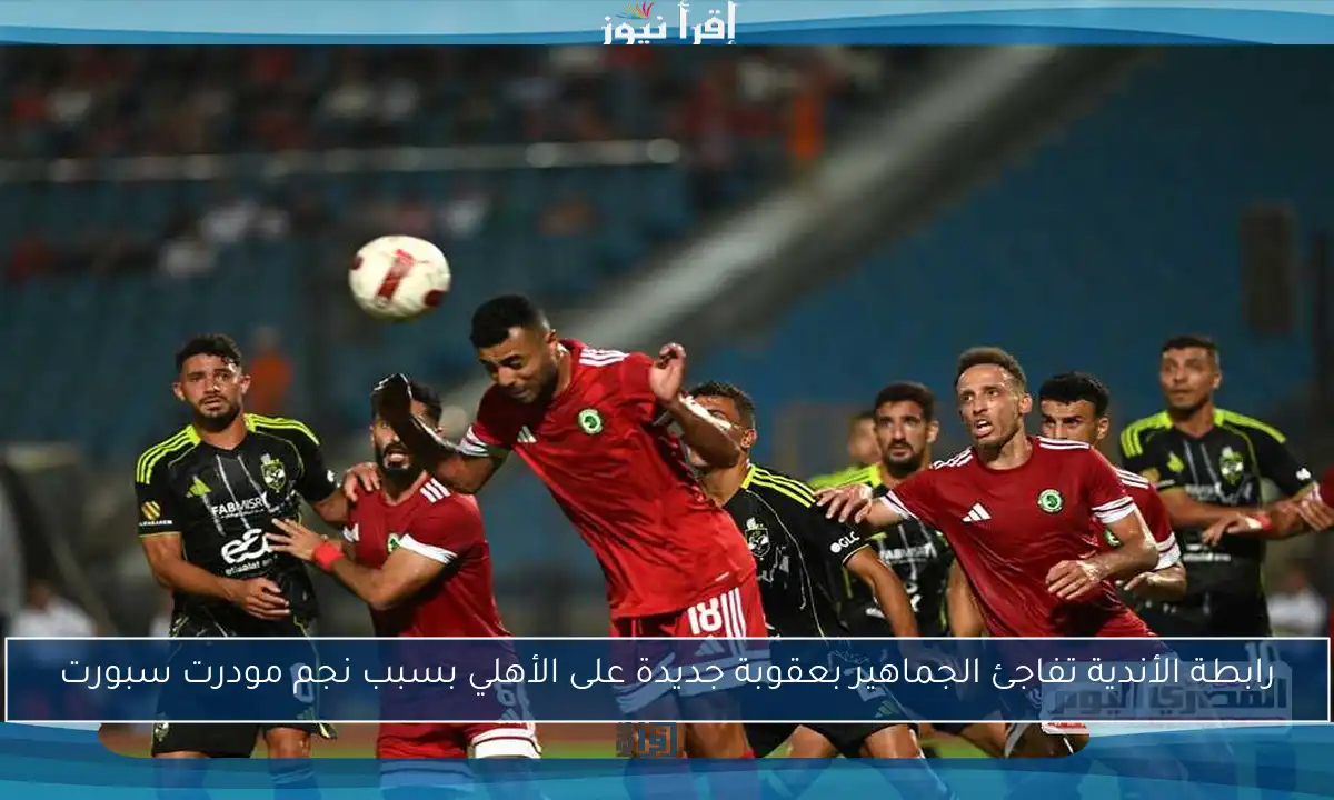 رابطة الأندية تفاجئ الجماهير بعقوبة جديدة على الأهلي بسبب نجم مودرت سبورت