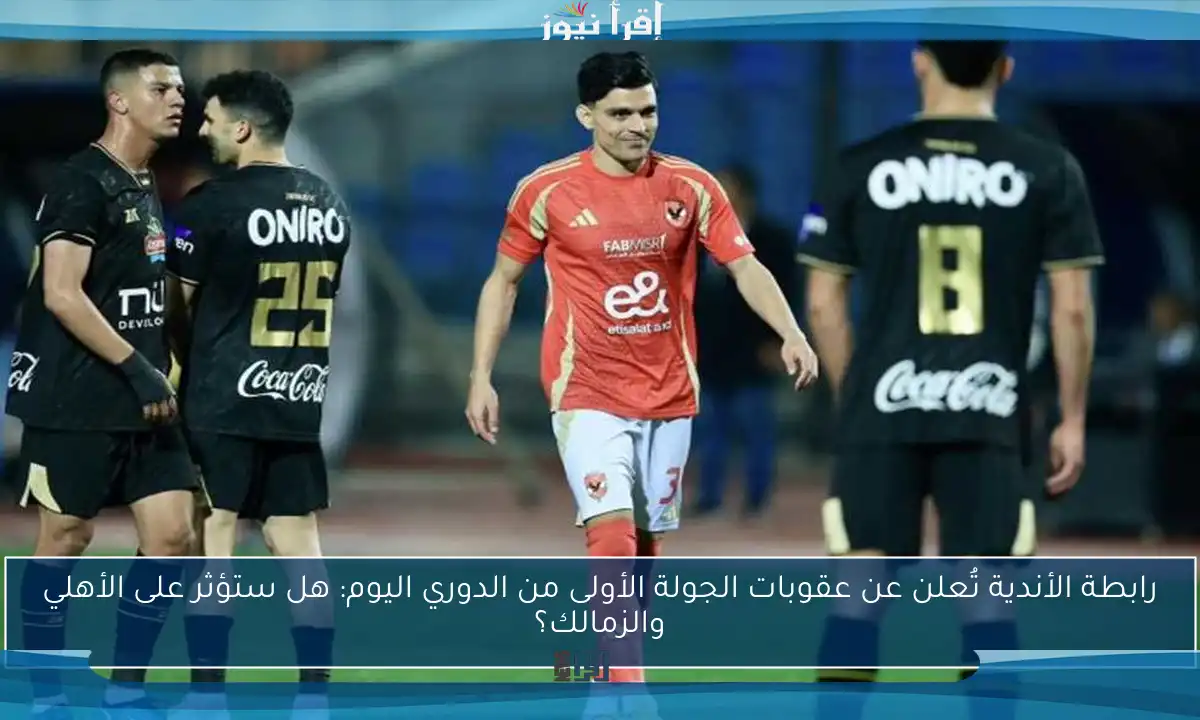 رابطة الأندية تُعلن عن عقوبات الجولة الأولى من الدوري اليوم: هل ستؤثر على الأهلي والزمالك؟