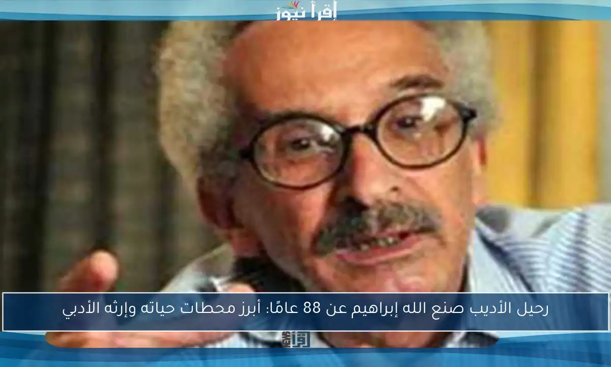 رحيل الأديب صنع الله إبراهيم عن 88 عامًا: أبرز محطات حياته وإرثه الأدبي