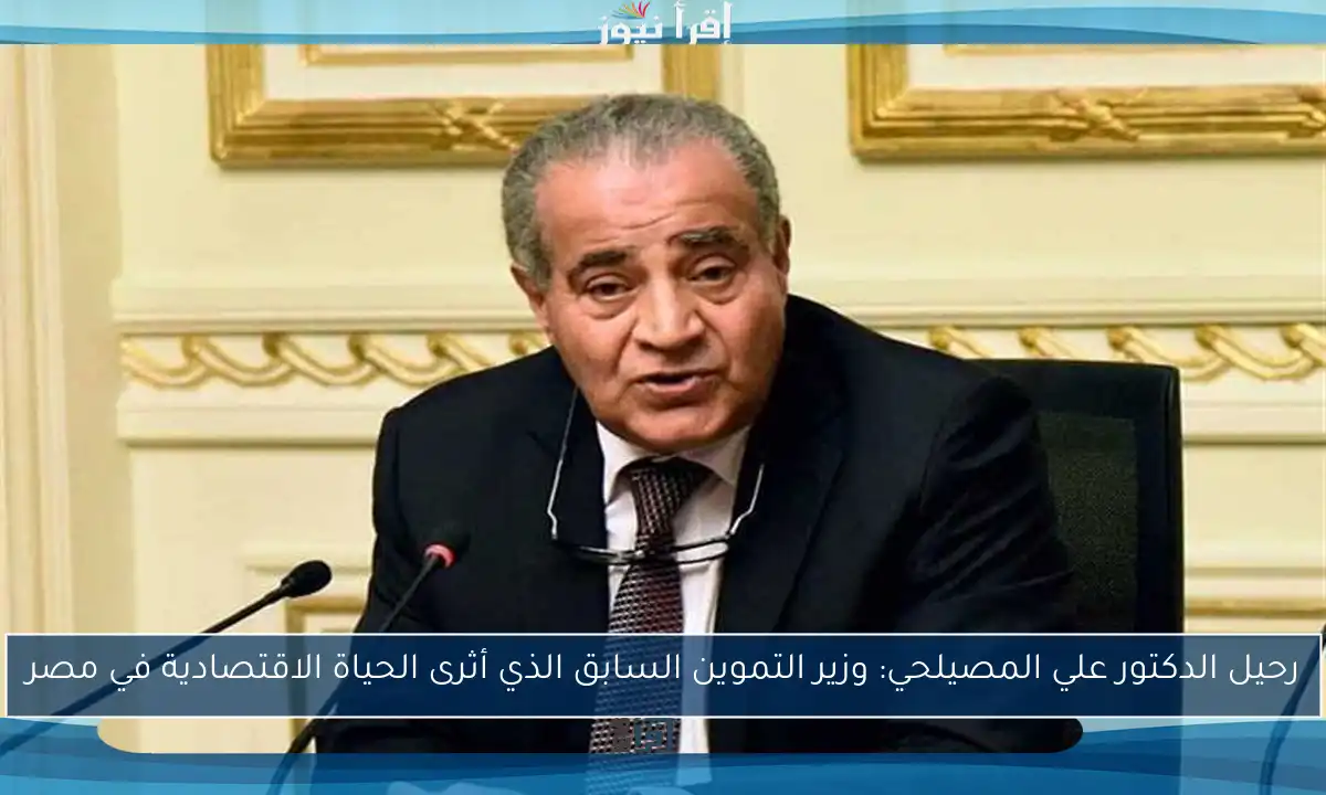 رحيل الدكتور علي المصيلحي: وزير التموين السابق الذي أثرى الحياة الاقتصادية في مصر