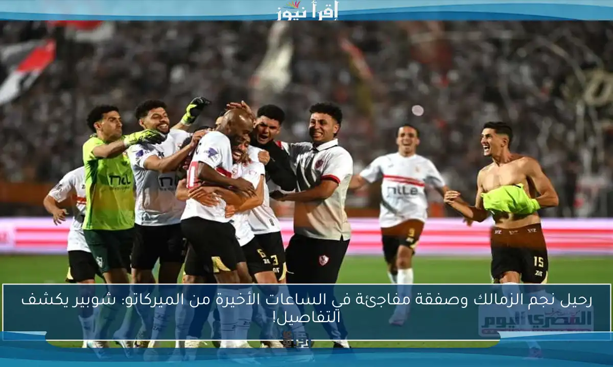رحيل نجم الزمالك وصفقة مفاجئة في الساعات الأخيرة من الميركاتو: شوبير يكشف التفاصيل!