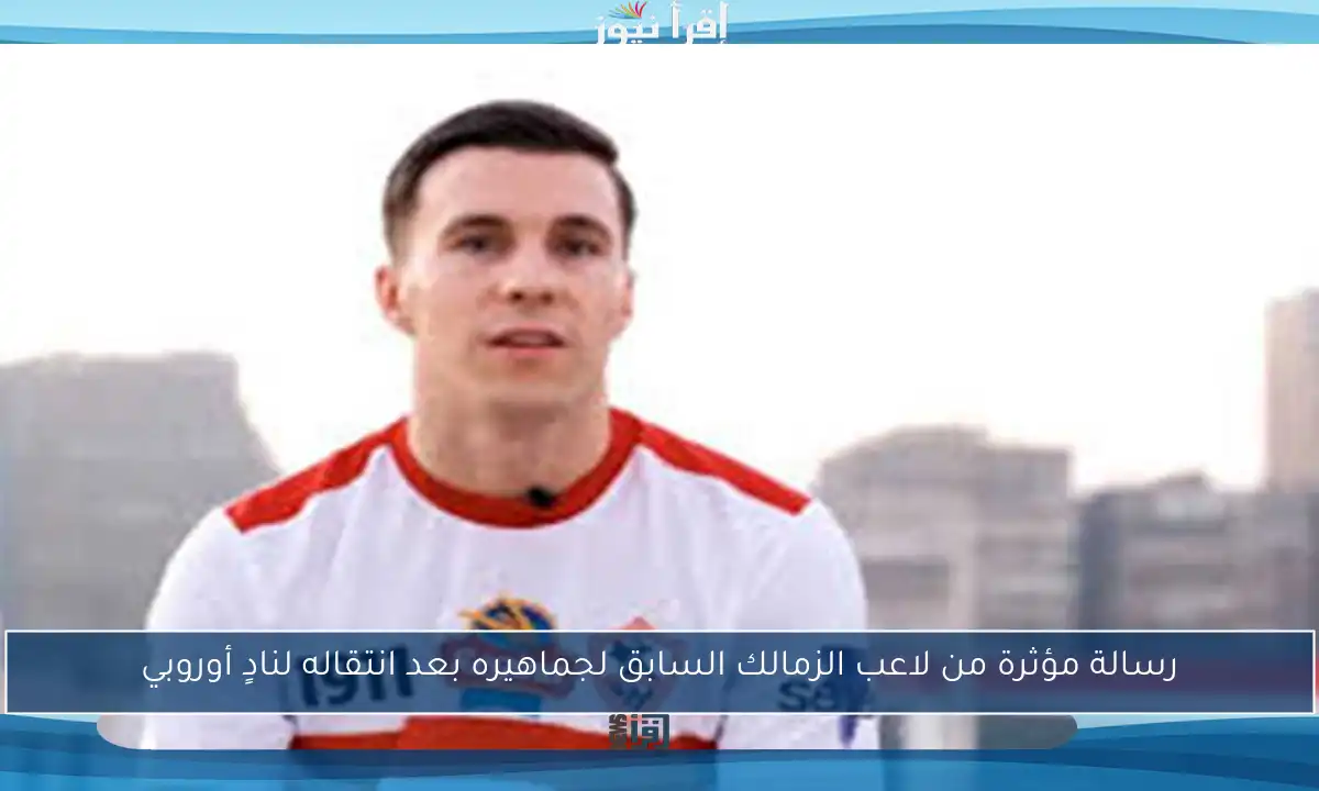 رسالة مؤثرة من لاعب الزمالك السابق لجماهيره بعد انتقاله لنادٍ أوروبي