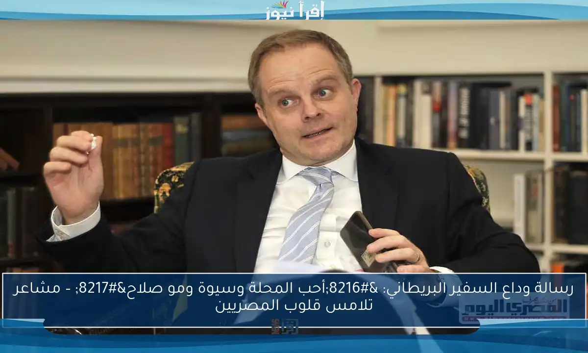 رسالة وداع السفير البريطاني: ‘أحب المحلة وسيوة ومو صلاح’ – مشاعر تلامس قلوب المصريين