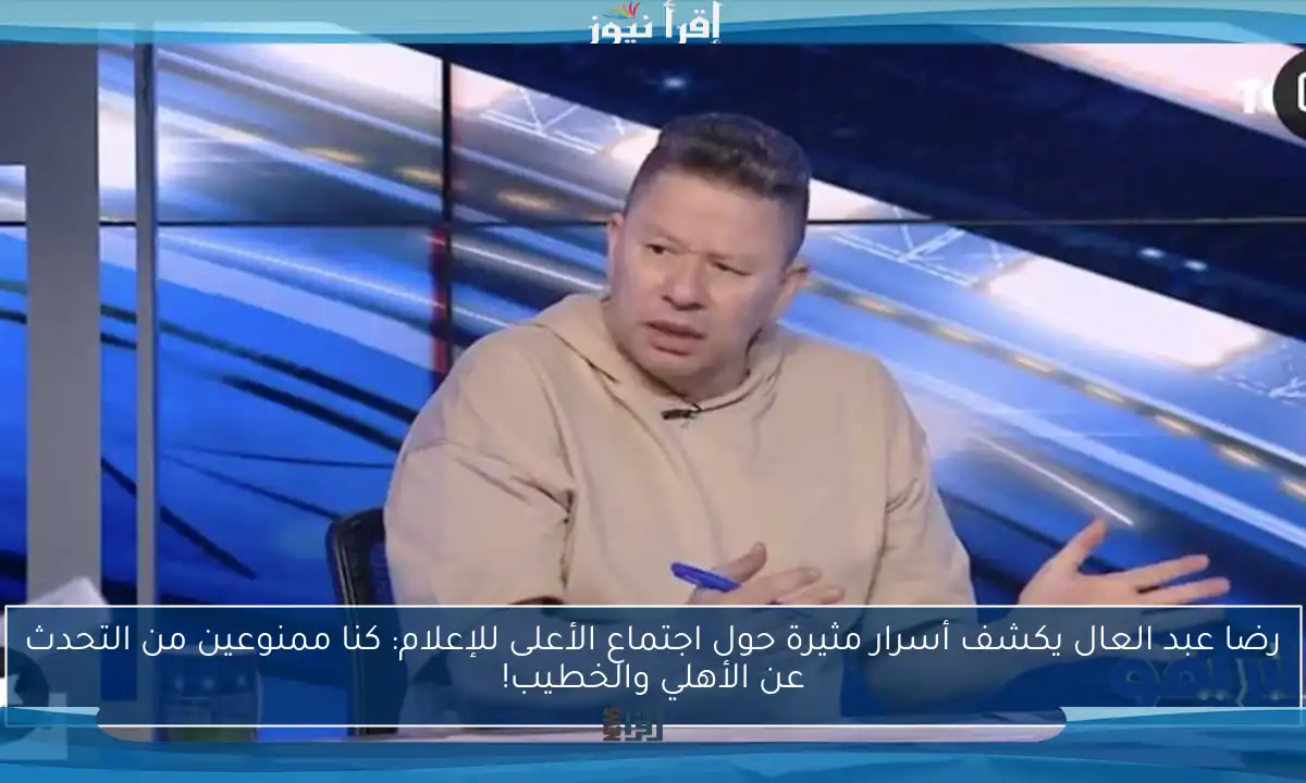 رضا عبد العال يكشف أسرار مثيرة حول اجتماع الأعلى للإعلام: كنا ممنوعين من التحدث عن الأهلي والخطيب!