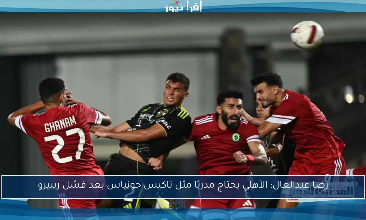 رضا عبدالعال: الأهلي يحتاج مدربًا مثل تاكيس جونياس بعد فشل ريبيرو