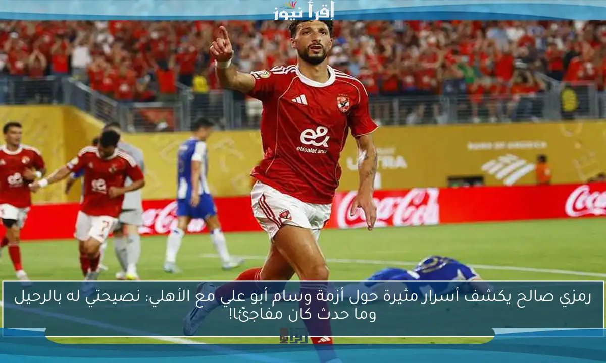 رمزي صالح يكشف أسرار مثيرة حول أزمة وسام أبو علي مع الأهلي: نصيحتي له بالرحيل وما حدث كان مفاجئًا!
