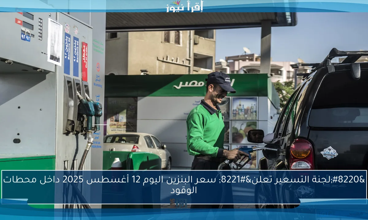 “لجنة التسعير تعلن” سعر البنزين اليوم 12 أغسطس 2025 داخل محطات الوقود