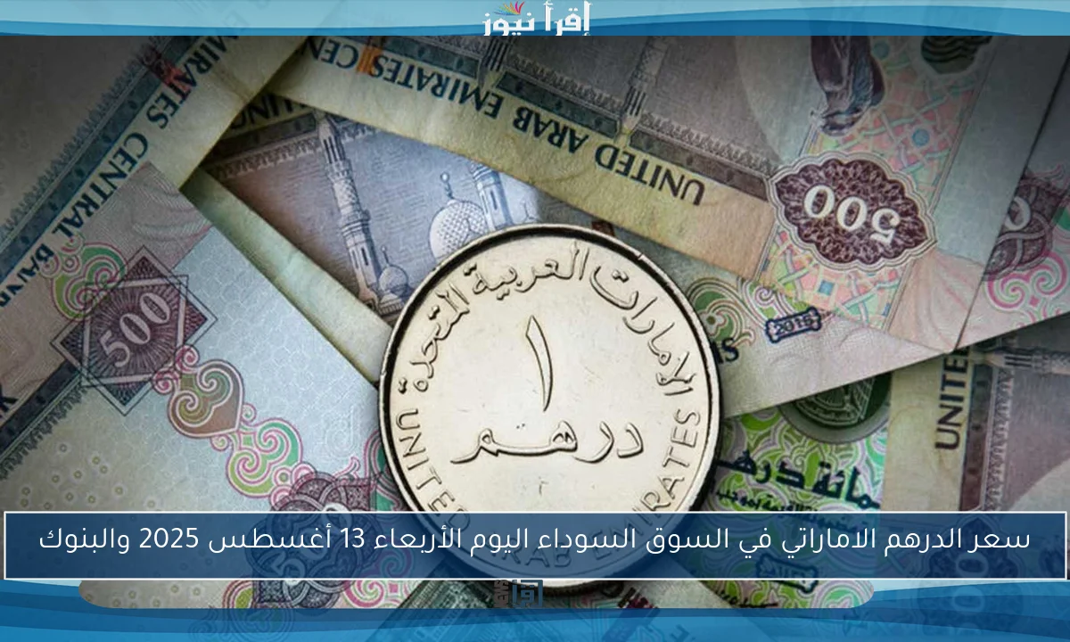 سعر الدرهم الاماراتي في السوق السوداء اليوم الأربعاء 13 أغسطس 2025 والبنوك