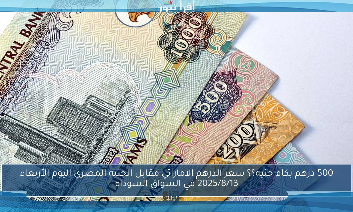 500 درهم بكام جنيه؟؟ سعر الدرهم الاماراتي مقابل الجنيه المصري اليوم الأربعاء 2025/8/13 في السواق السوداء