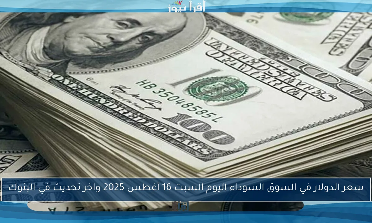 سعر الدولار في السوق السوداء اليوم السبت 16 أغطس 2025 واخر تحديث في البنوك