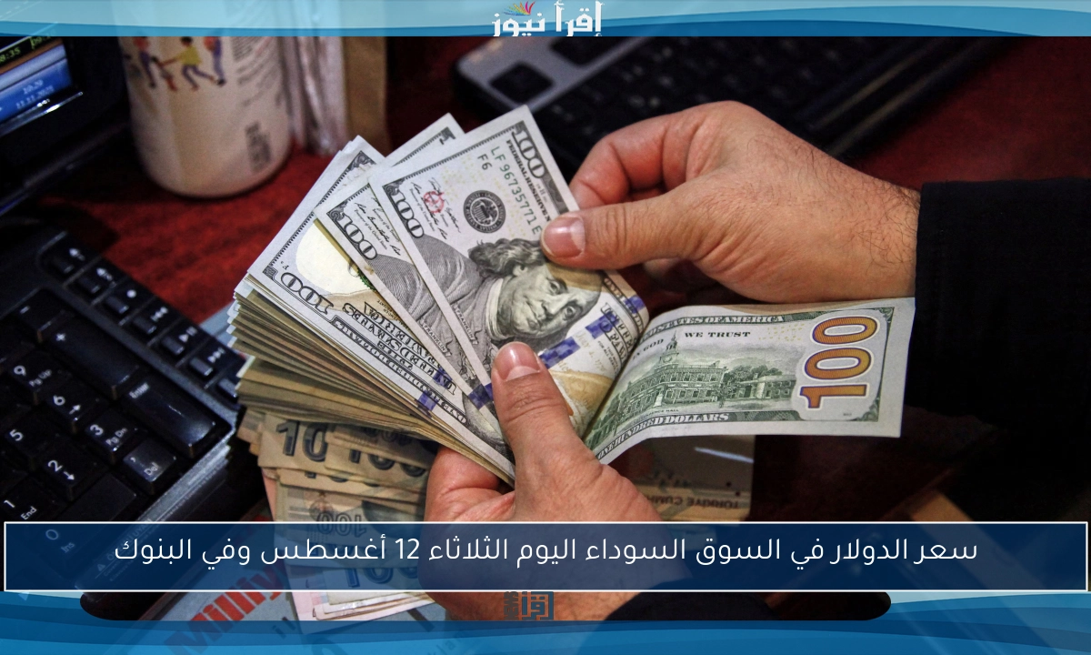 سعر الدولار في السوق السوداء اليوم الثلاثاء 12 أغسطس وفي البنوك