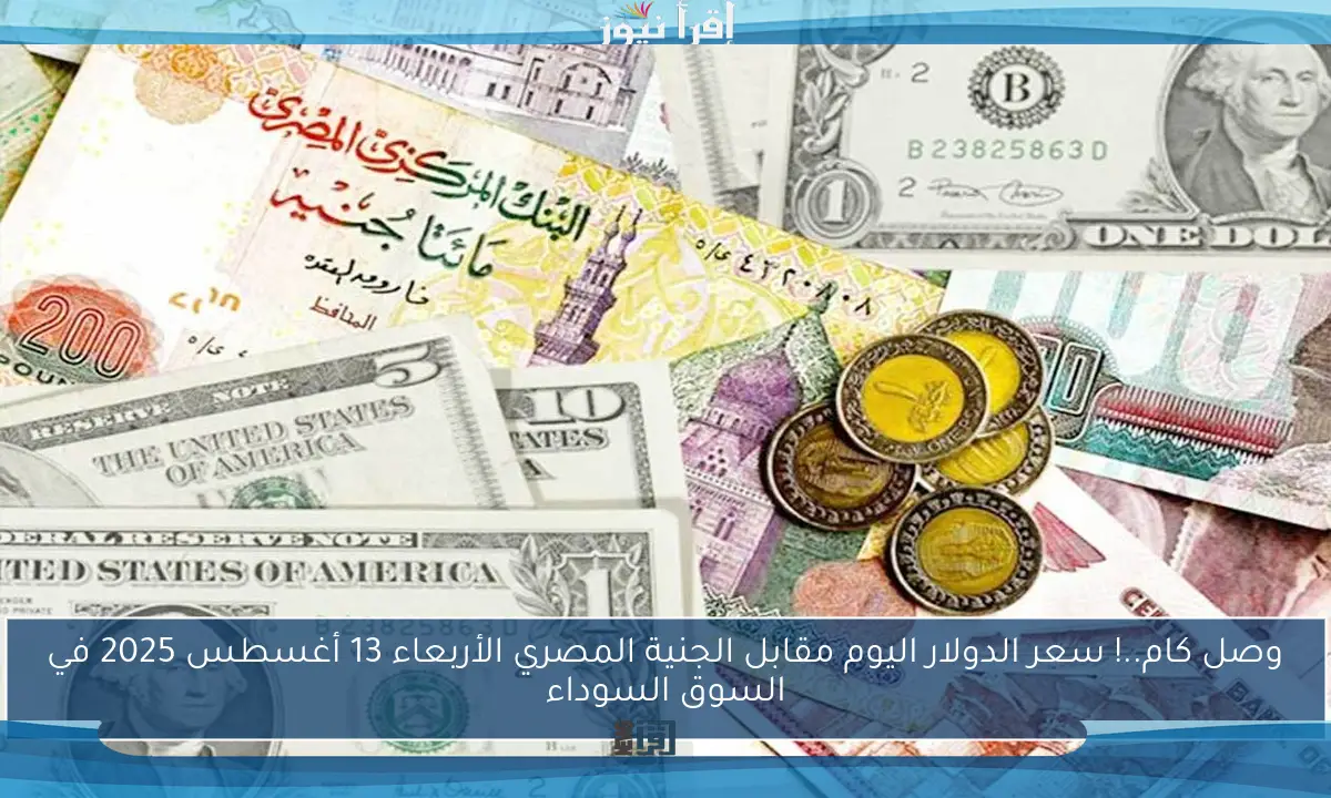 وصل كام..! سعر الدولار اليوم مقابل الجنية المصري الأربعاء 13 أغسطس 2025 في السوق السوداء