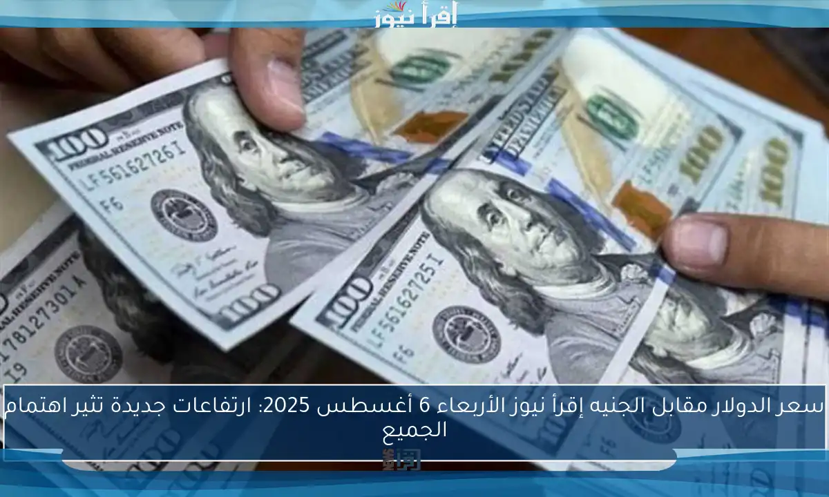 سعر الدولار مقابل الجنيه إقرأ نيوز الأربعاء 6 أغسطس 2025: ارتفاعات جديدة تثير اهتمام الجميع